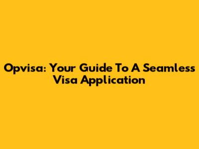 Opvisa: Your Guide To A Seamless Visa Application