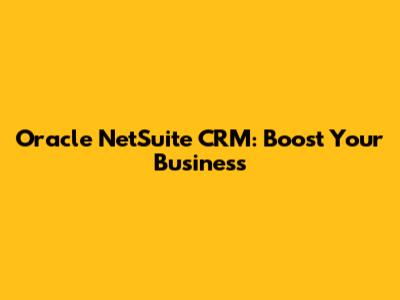 Oracle NetSuite CRM: Boost Your Business
