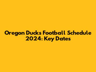 Oregon Ducks Football Schedule 2024: Key Dates