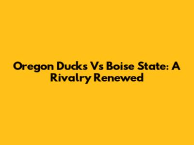 Oregon Ducks Vs Boise State: A Rivalry Renewed