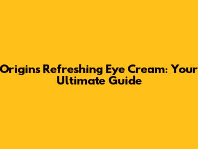 Origins Refreshing Eye Cream: Your Ultimate Guide