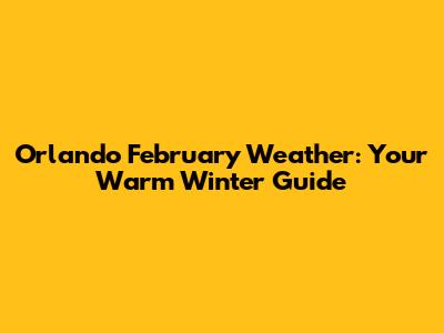 Orlando February Weather: Your Warm Winter Guide