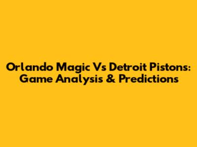 Orlando Magic Vs Detroit Pistons: Game Analysis & Predictions