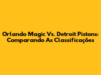 Orlando Magic Vs. Detroit Pistons: Comparando As Classificações