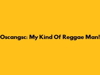 Oscangsc: My Kind Of Reggae Man!