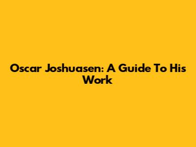 Oscar Joshuasen: A Guide To His Work