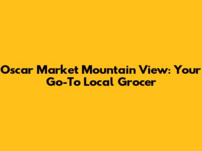 Oscar Market Mountain View: Your Go-To Local Grocer