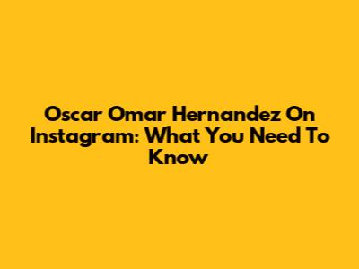 Oscar Omar Hernandez On Instagram: What You Need To Know