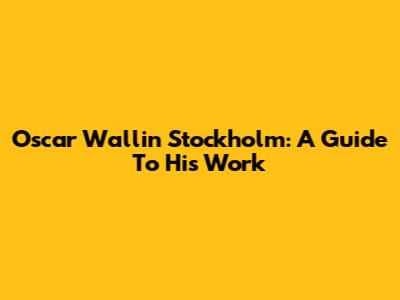 Oscar Wallin Stockholm: A Guide To His Work