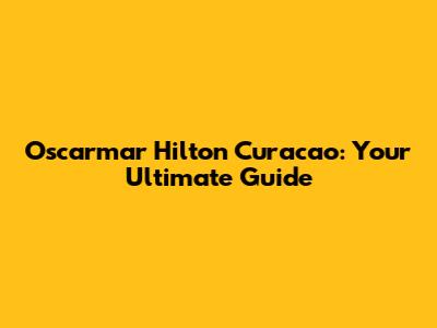 Oscarmar Hilton Curacao: Your Ultimate Guide