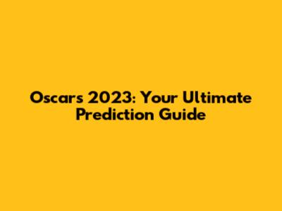 Oscars 2023: Your Ultimate Prediction Guide