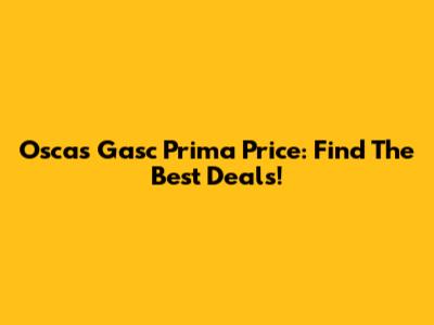 Oscas Gasc Prima Price: Find The Best Deals!