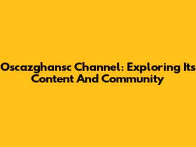 Oscazghansc Channel: Exploring Its Content And Community