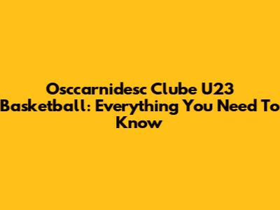 Osccarnidesc Clube U23 Basketball: Everything You Need To Know