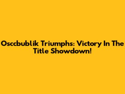 Osccbublik Triumphs: Victory In The Title Showdown!