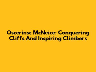 Oscerinsc McNeice: Conquering Cliffs And Inspiring Climbers