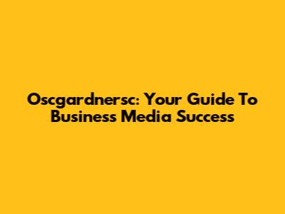 Oscgardnersc: Your Guide To Business Media Success