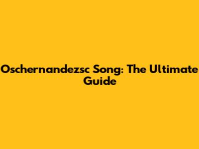 Oschernandezsc Song: The Ultimate Guide