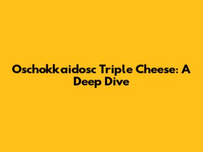Oschokkaidosc Triple Cheese: A Deep Dive