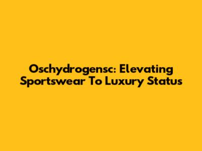 Oschydrogensc: Elevating Sportswear To Luxury Status