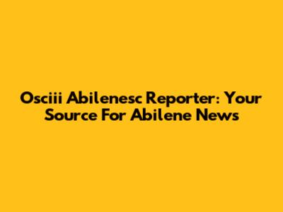 Osciii Abilenesc Reporter: Your Source For Abilene News