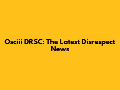 Osciii DRSC: The Latest Disrespect News