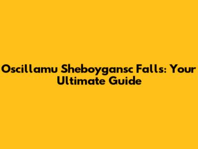 Oscillamu Sheboygansc Falls: Your Ultimate Guide