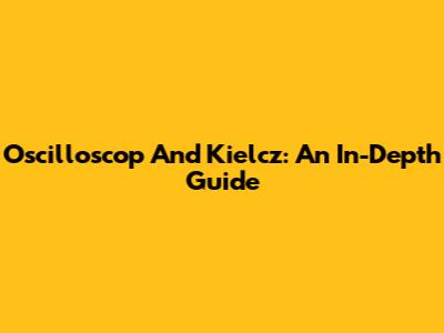 Oscilloscop And Kielcz: An In-Depth Guide