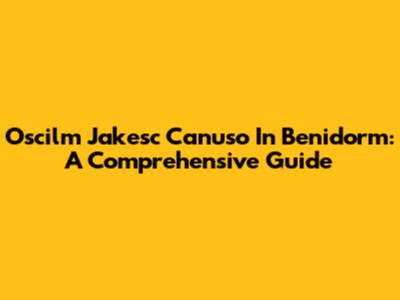 Oscilm Jakesc Canuso In Benidorm: A Comprehensive Guide