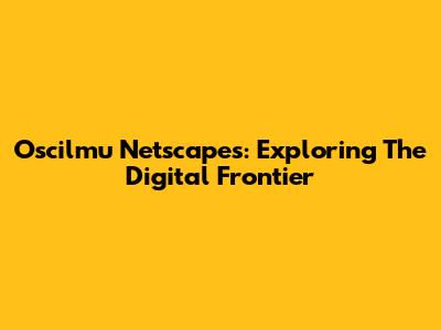 Oscilmu Netscapes: Exploring The Digital Frontier
