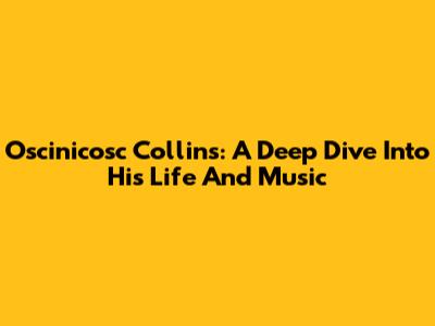 Oscinicosc Collins: A Deep Dive Into His Life And Music