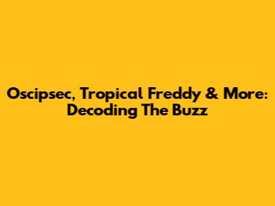 Oscipsec, Tropical Freddy & More: Decoding The Buzz