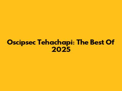 Oscipsec Tehachapi: The Best Of 2025