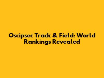Oscipsec Track & Field: World Rankings Revealed