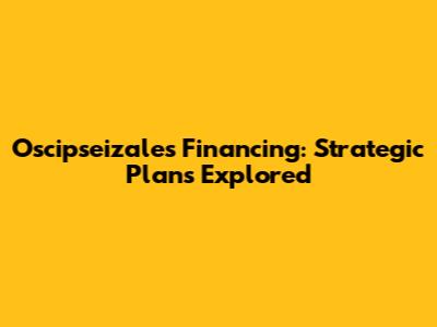 Oscipseizales Financing: Strategic Plans Explored