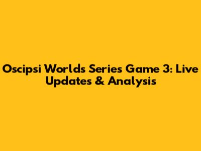Oscipsi Worlds Series Game 3: Live Updates & Analysis
