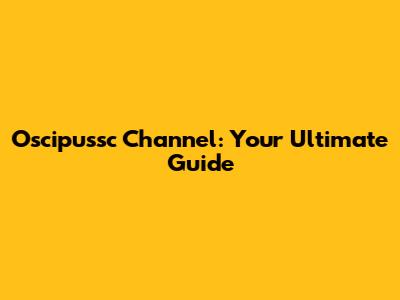 Oscipussc Channel: Your Ultimate Guide