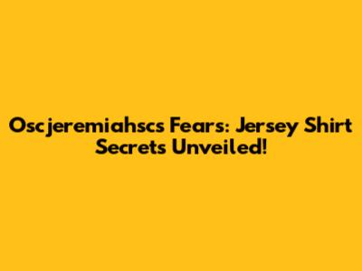 Oscjeremiahsc's Fears: Jersey Shirt Secrets Unveiled!