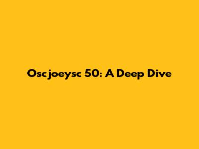 Oscjoeysc 50: A Deep Dive