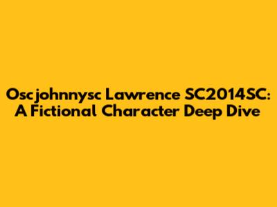Oscjohnnysc Lawrence SC2014SC: A Fictional Character Deep Dive