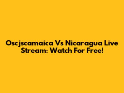 Oscjscamaica Vs Nicaragua Live Stream: Watch For Free!