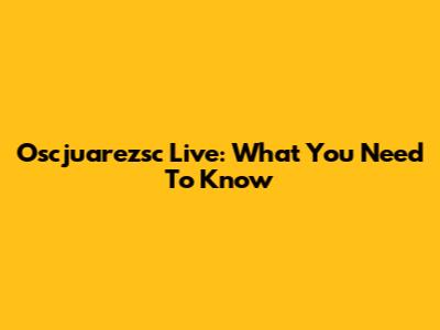 Oscjuarezsc Live: What You Need To Know