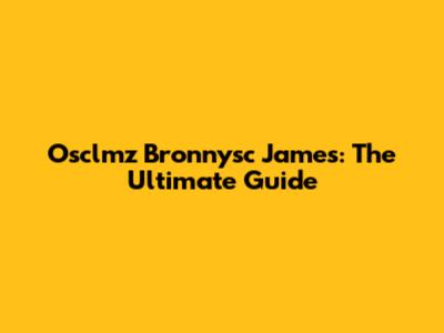 Osclmz Bronnysc James: The Ultimate Guide