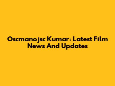 Oscmanojsc Kumar: Latest Film News And Updates
