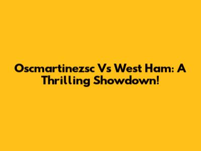Oscmartinezsc Vs West Ham: A Thrilling Showdown!