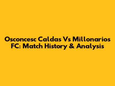 Osconcesc Caldas Vs Millonarios FC: Match History & Analysis