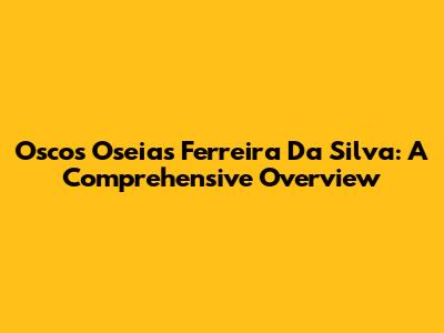 Oscos Oseias Ferreira Da Silva: A Comprehensive Overview