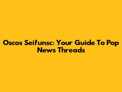 Oscos Seifunsc: Your Guide To Pop News Threads
