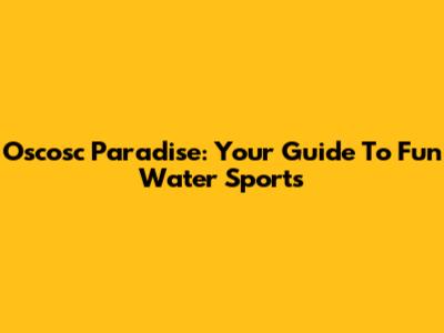 Oscosc Paradise: Your Guide To Fun Water Sports