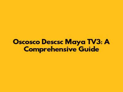 Oscosco Descsc Maya TV3: A Comprehensive Guide
